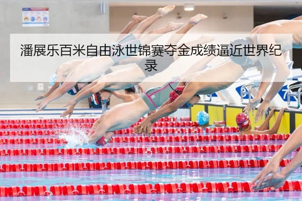 潘展乐百米自由泳世锦赛夺金成绩逼近世界纪录